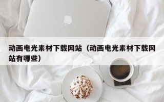 阜宁动画电光素材下载网站（动画电光素材下载网站有哪些）