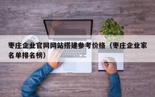 阜宁枣庄企业官网网站搭建参考价格（枣庄企业家名单排名榜）