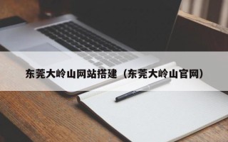阜宁东莞大岭山网站搭建（东莞大岭山官网）