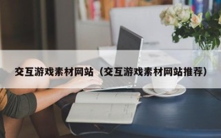 阜宁交互游戏素材网站（交互游戏素材网站推荐）