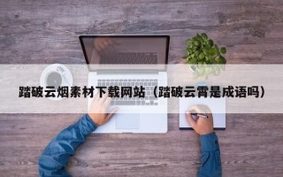 阜宁踏破云烟素材下载网站（踏破云霄是成语吗）