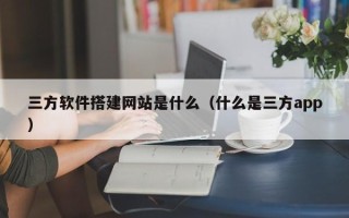 阜宁三方软件搭建网站是什么（什么是三方app）