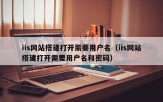 阜宁iis网站搭建打开需要用户名（iis网站搭建打开需要用户名和密码）