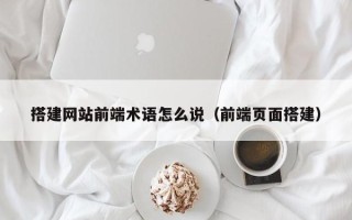 阜宁搭建网站前端术语怎么说（前端页面搭建）