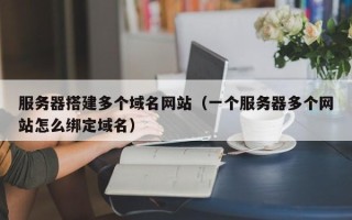 阜宁服务器搭建多个域名网站（一个服务器多个网站怎么绑定域名）