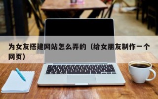 阜宁为女友搭建网站怎么弄的（给女朋友制作一个网页）
