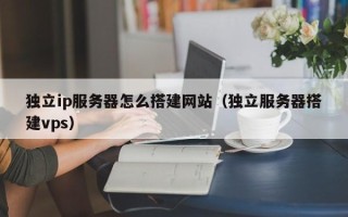 阜宁独立ip服务器怎么搭建网站（独立服务器搭建vps）