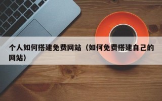 阜宁个人如何搭建免费网站（如何免费搭建自己的网站）