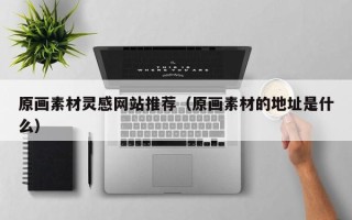 阜宁原画素材灵感网站推荐（原画素材的地址是什么）