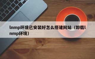 阜宁lnmp环境已安装好怎么搭建网站（卸载lnmp环境）